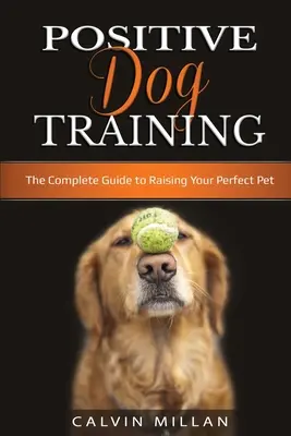 Pozitív kutyakiképzés: The Complete Guide to Raising Your Perfect Pet: The Complete Guide to Raising Your Perfect Pet (A tökéletes háziállat nevelésének teljes útmutatója) - Positive Dog Training: The Complete Guide to Raising Your Perfect Pet: The Complete Guide to Raising Your Perfect Pet