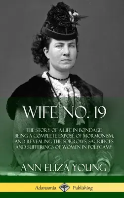 Wife No. 19: Egy rabszolgasorban töltött élet története, amely a mormonizmus teljes leleplezése, és feltárja a szenvedéseket, áldozatokat és szenvedéseket - Wife No. 19: The Story of a Life in Bondage, Being a Complete Expos of Mormonism, and Revealing the Sorrows, Sacrifices and Suffer