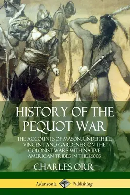 A Pequot-háború története: Mason, Underhill, Vincent és Gardener beszámolói a telepesek és az indián törzsek közötti háborúkról az 1600-as években - History of the Pequot War: The Accounts of Mason, Underhill, Vincent and Gardener on the Colonist Wars with Native American Tribes in the 1600s