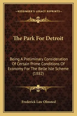 A park Detroit számára: A Belle Isle rendszer egyes elsődleges gazdasági feltételeinek előzetes vizsgálata - The Park For Detroit: Being A Preliminary Consideration Of Certain Prime Conditions Of Economy For The Belle Isle Scheme