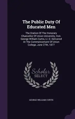 A művelt emberek közfeladata: The Oration Of The Honorary Chancellor Of Union University, Hon. George William Curtis, Ll. D., elhangzott a Comme - The Public Duty Of Educated Men: The Oration Of The Honorary Chancellor Of Union University, Hon. George William Curtis, Ll. D. Delivered At The Comme