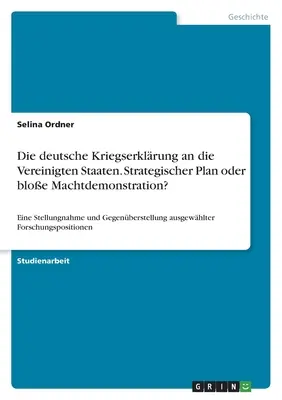 A német hadüzenet az Egyesült Államoknak. Stratégiai terv vagy puszta erődemonstráció?: Nyilatkozat és konfrontáció a - Die deutsche Kriegserklrung an die Vereinigten Staaten. Strategischer Plan oder bloe Machtdemonstration?: Eine Stellungnahme und Gegenberstellung a