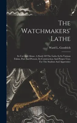 The Watchmakers' Lathe: Az esztergagép: Használata és visszaélése. Tanulmány az eszterga különböző formáiról, múltjáról és jelenéről, felépítéséről és helyes használatáról. For - The Watchmakers' Lathe: Its Use And Abuse. A Study Of The Lathe In Its Various Forms, Past And Present, Its Construction And Proper Uses. For