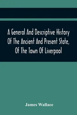 Liverpool városának ősi és jelenlegi állapotának általános és leíró története: Tartalmazza a kormányzat, a rendőrség, az antikvitás és a történelem áttekintését. - A General And Descriptive History Of The Ancient And Present State, Of The Town Of Liverpool: Comprising, A Review Of Its Government, Police, Antiquit