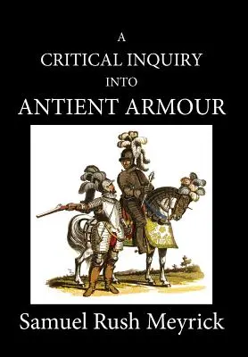 A Critical Inquiry Into Antient Armour: as it existed in Europe, but especially in angland, from the norman conquest to the reign of KING CHARLES II. - A Critical Inquiry Into Antient Armour: as it existed in europe, but particularly in england, from the norman conquest to the reign of KING CHARLES II