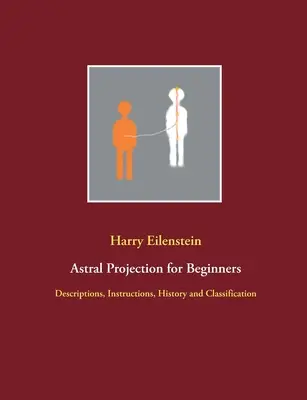 Asztrálprojekció kezdőknek: Leírások, utasítások, történelem és osztályozás - Astral Projection for Beginners: Descriptions, Instructions, History and Classification