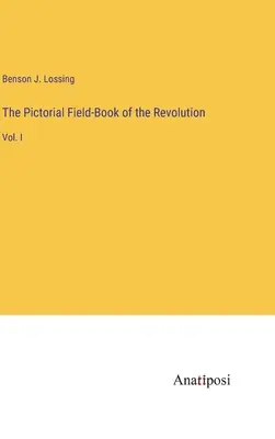 A forradalom képeskönyve: I. kötet - The Pictorial Field-Book of the Revolution: Vol. I