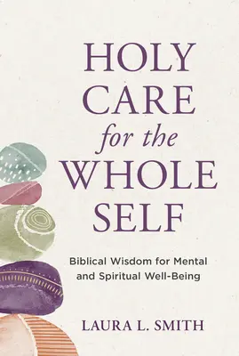 Szent gondoskodás az egész énről: Bibliai bölcsesség a lelki és szellemi jóléthez - Holy Care for the Whole Self: Biblical Wisdom for Mental and Spiritual Well-Being