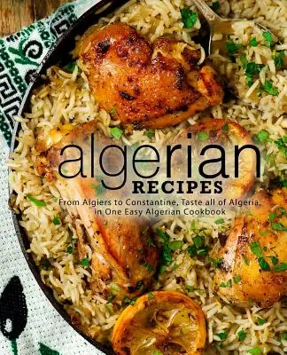 Algériai receptek: Algírtól Constantine-ig, kóstolja meg egész Algériát, egy egyszerű algériai szakácskönyvben (2. kiadás) - Algerian Recipes: From Algiers to Constantine, Taste all of Algeria, in One Easy Algerian Cookbook (2nd Edition)