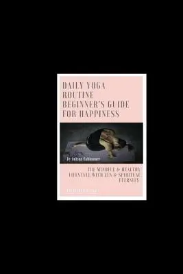 Napi jógarutin Kezdők útmutatója a boldogságért A tudatos és egészséges életmód zen és spirituális örökkévalósággal - Daily Yoga Routine Beginner's Guide For Happiness The Mindful & Healthy Lifestyle With Zen & Spiritual Eternity