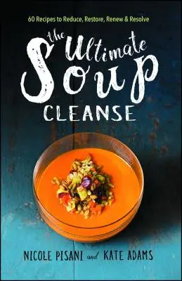 A végső leves tisztítókúra: 60 recept a csökkentéshez, helyreállításhoz, megújuláshoz és megoldáshoz - The Ultimate Soup Cleanse: 60 Recipes to Reduce, Restore, Renew & Resolve