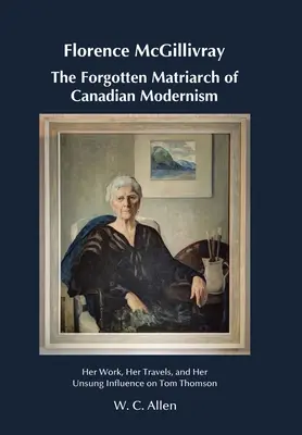 Florence McGillivray A kanadai modernizmus elfeledett matriarchája: munkássága, utazásai és Tom Thomsonra gyakorolt elfeledett hatása - Florence McGillivray The Forgotten Matriarch of Canadian Modernism: Her Work, Her Travels, and Her Unsung Influence on Tom Thomson