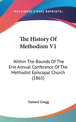 A metodizmus története V1: A metodista episzkopális egyház Erie-i éves konferenciájának határain belül (1865) - The History Of Methodism V1: Within The Bounds Of The Erie Annual Conference Of The Methodist Episcopal Church (1865)