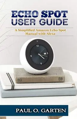 Echo Spot felhasználói kézikönyv: Egyszerűsített Amazon Echo Spot kézikönyv Alexával - Echo Spot User Guide: A Simplified Amazon Echo Spot Manual with Alexa