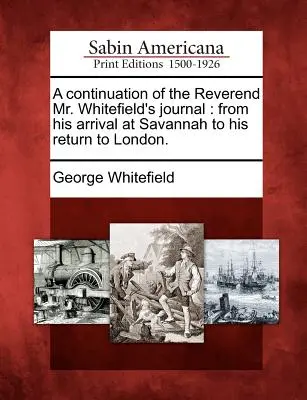 Whitefield tiszteletes úr naplójának folytatása: Savannah-ba érkezésétől a Londonba való visszatéréséig. - A Continuation of the Reverend Mr. Whitefield's Journal: From His Arrival at Savannah to His Return to London.