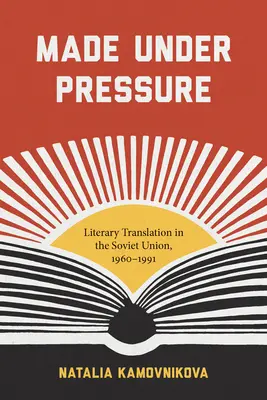 Made Under Pressure: Irodalmi fordítás a Szovjetunióban, 1960-1991 - Made Under Pressure: Literary Translation in the Soviet Union, 1960-1991