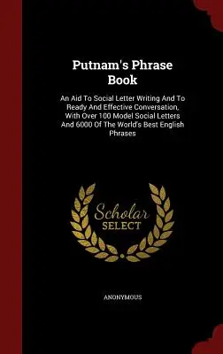 Putnam's Phrase Book: S více než 100 vzorovými společenskými dopisy a 6000 O - Putnam's Phrase Book: An Aid To Social Letter Writing And To Ready And Effective Conversation, With Over 100 Model Social Letters And 6000 O