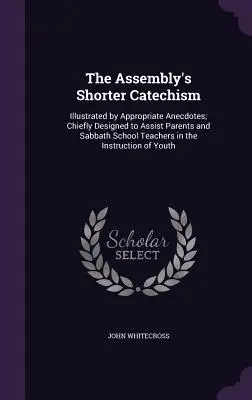 A Közgyűlés Rövidebb katekizmusa: Főleg a szülők és a szombatiskolai tanárok segítésére tervezték az oktatásban. - The Assembly's Shorter Catechism: Illustrated by Appropriate Anecdotes; Chiefly Designed to Assist Parents and Sabbath School Teachers in the Instruct