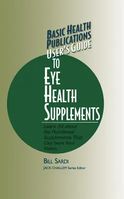 Basic Health Publications User's Guide to Eye Health Supplements: Mindent megtudni a táplálékkiegészítőkről, amelyek megmenthetik a látását - Basic Health Publications User's Guide to Eye Health Supplements: Learn All about the Nutritional Supplements That Can Save Your Vision