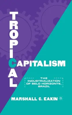 Trópusi kapitalizmus: A brazíliai Belo Horizonte iparosodása, 1897-1997 - Tropical Capitalism: The Industrialization of Belo Horizonte, Brazil, 1897-1997