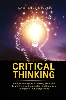 Kritikus gondolkodás: Fejlessze döntéshozatali képességeit és tanuljon hatékony problémamegoldó stratégiákat, hogy javítsa mindennapi életét - Critical Thinking: Improve Your Decision Making Skills and Learn Effective Problem Solving Strategies to Improve Your Everyday Life