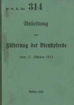 D.V.E. No. 314 Utasítás a szolgálati lovak takarmányozásához: 1913 - új kiadás 2023 - D.V.E. Nr. 314 Anleitung zur Ftterung der Dienstpferde: 1913 - Neuauflage 2023