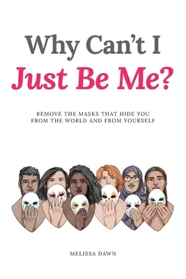 Miért nem tudok egyszerűen csak önmagam lenni?: Vedd le az álarcokat, amelyek elrejtenek a világ és önmagad elől - Why Can't I Just Be Me?: Remove the Masks that Hide You from the World and from Yourself