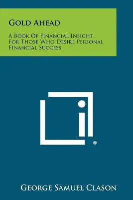 Gold Ahead: A Book of Financial Insight for Those Who Desire Personal Financial Success (Pénzügyi ismeretek könyve azok számára, akik személyes pénzügyi sikerre vágynak) - Gold Ahead: A Book of Financial Insight for Those Who Desire Personal Financial Success