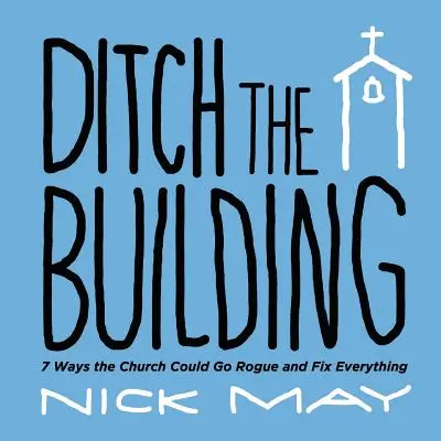 Ditch the Building: 7 mód, ahogy az egyház elszökhet és mindent helyrehozhat - Ditch the Building: 7 Ways the Church Could Go Rogue and Fix Everything