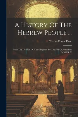 A héber nép története ...: A királyság felosztásától Jeruzsálem Kr. e. 586-ban bekövetkezett bukásáig - A History Of The Hebrew People ...: From The Division Of The Kingdom To The Fall Of Jerusalem In 586 B. C