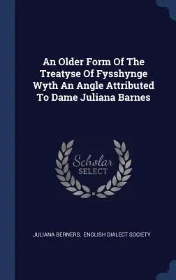 A Fysshynge Wyth An Angle Treatyse Of Fysshynge Wyth An Angle Dame Juliana Barnesnak tulajdonított régebbi formája - An Older Form Of The Treatyse Of Fysshynge Wyth An Angle Attributed To Dame Juliana Barnes
