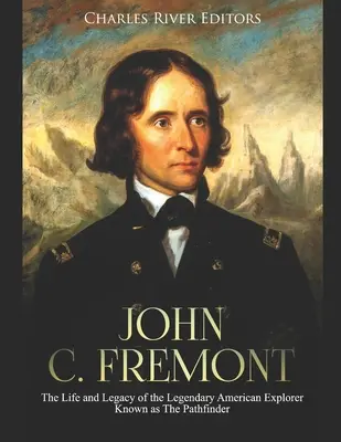John C. Fremont: Fremont: Az útkereső néven ismert legendás amerikai felfedező élete és öröksége - John C. Fremont: The Life and Legacy of the Legendary American Explorer Known as The Pathfinder
