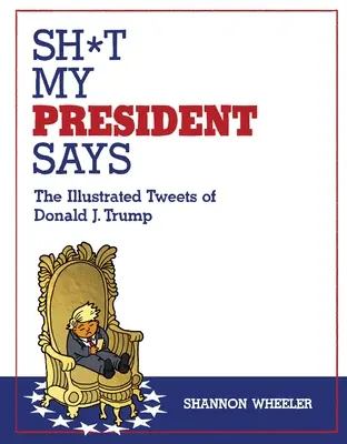 Sh*t My President Says: Donald J. Trump illusztrált tweetjei - Sh*t My President Says: The Illustrated Tweets of Donald J. Trump