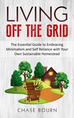 Living Off The Grid: The Essential Guide to Embracing Minimalism and Self Reliance with Your Own Sustainable Homestead (A minimalizmus és az önellátás alapvető útmutatója) - Living Off The Grid: The Essential Guide to Embracing Minimalism and Self Reliance with Your Own Sustainable Homestead