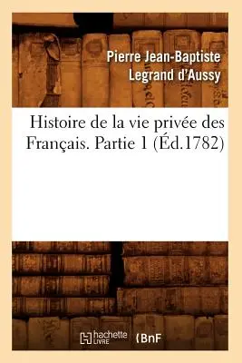 Histoire de la Vie Prive Des Franais. Partie 1 (1782) - Histoire de la Vie Prive Des Franais. Partie 1 (d.1782)