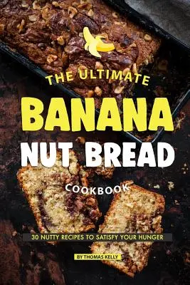 A végső banános-diós kenyér szakácskönyv: 30 diós recept az éhség kielégítésére - The Ultimate Banana Nut Bread Cookbook: 30 Nutty Recipes to Satisfy Your Hunger