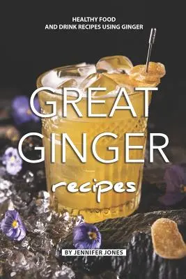 Nagyszerű gyömbérreceptek: Egészséges ételek és italok receptjei gyömbér felhasználásával - Great Ginger Recipes: Healthy Food and Drink Recipes Using Ginger