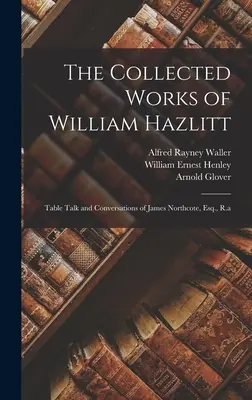 William Hazlitt összegyűjtött művei: James Northcote, Esq., R.a. asztali beszélgetései és beszélgetései. - The Collected Works of William Hazlitt: Table Talk and Conversations of James Northcote, Esq., R.a