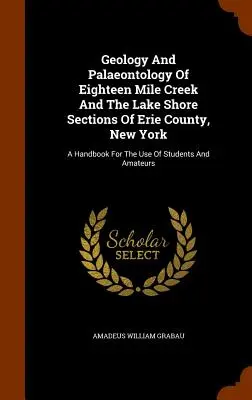 Geology And Paleontology Of Eighteen Mile Creek And The Lake Shore Sections Of Erie County, New York: A Handbook for the Use of Students and Amateurs (Kézikönyv a diákok és amatőrök használatára). - Geology And Palaeontology Of Eighteen Mile Creek And The Lake Shore Sections Of Erie County, New York: A Handbook For The Use Of Students And Amateurs