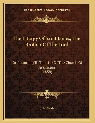 Szent Jakab, az Úr testvérének liturgiája: Vagy a jeruzsálemi egyház szokásai szerint (1858) - The Liturgy Of Saint James, The Brother Of The Lord: Or According To The Use Of The Church Of Jerusalem (1858)