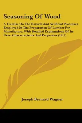 A fa fűszerezése: A Treatise On The Natural And Artificial Processes Employed In The Preparation of Lumber for Manufacture, With Detaile - Seasoning Of Wood: A Treatise On The Natural And Artificial Processes Employed In The Preparation Of Lumber For Manufacture, With Detaile