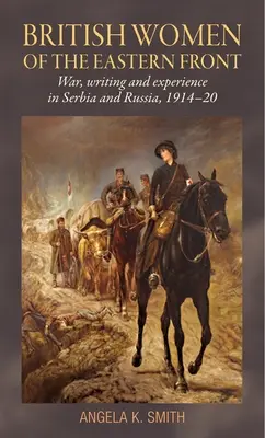 Brit nők a keleti fronton: Háború, írás és tapasztalat Szerbiában és Oroszországban 1914-20 között - British Women of the Eastern Front: War, Writing and Experience in Serbia and Russia, 1914-20