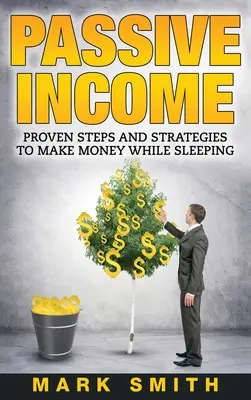 Passzív jövedelem: Bizonyított lépések és stratégiák az alvás közbeni pénzkereséshez - Passive Income: Proven Steps And Strategies to Make Money While Sleeping