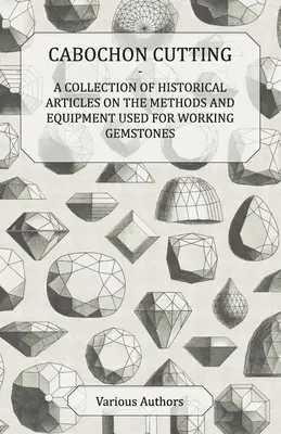 Cabochon Cutting - A drágakövek megmunkálásának módszereiről és eszközeiről szóló történelmi cikkek gyűjteménye - Cabochon Cutting - A Collection of Historical Articles on the Methods and Equipment Used for Working Gemstones