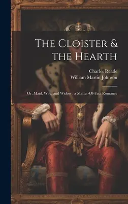 A kolostor és a tűzhely: Or, Maid, Wife, and Widow; a Matter-Of-Fact Romance (Vagy: Szobalány, feleség és özvegy; egy tényszerű románc). - The Cloister & the Hearth: Or, Maid, Wife, and Widow; a Matter-Of-Fact Romance