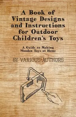 A Book of Vintage Designs and Instructions for Outdoor Children's Toys - A Guide to Making Wooden Toys at Home (Útmutató a fa játékok otthoni készítéséhez) - A Book of Vintage Designs and Instructions for Outdoor Children's Toys - A Guide to Making Wooden Toys at Home