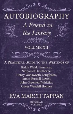 Önéletrajz - Egy barát a könyvtárban: XII. kötet - Gyakorlati útmutató Ralph Waldo Emerson, Nathaniel Hawthorne, Henry Wadsworth L - Autobiography - A Friend in the Library: Volume XII - A Practical Guide to the Writings of Ralph Waldo Emerson, Nathaniel Hawthorne, Henry Wadsworth L