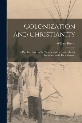 Gyarmatosítás és kereszténység: Az európaiaknak az őslakosokkal való bánásmódjának népszerű története minden gyarmatukon - Colonization and Christianity: A Popular History of the Treatment of the Natives by the Europeans in All Their Colonies