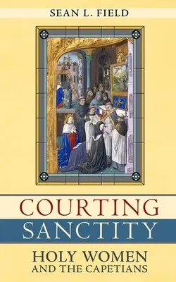 Udvarlás a szentségnek: A szent nők és a kapetiek - Courting Sanctity: Holy Women and the Capetians