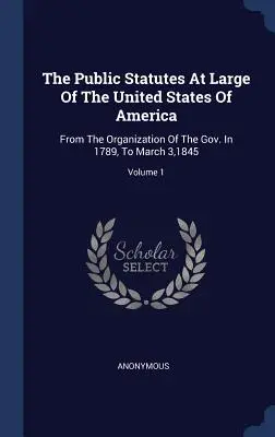 The Public Statutes At Large Of The United States Of America: A kormány 1789-es megszervezésétől 1845. március 3-ig; 1. kötet - The Public Statutes At Large Of The United States Of America: From The Organization Of The Gov. In 1789, To March 3,1845; Volume 1